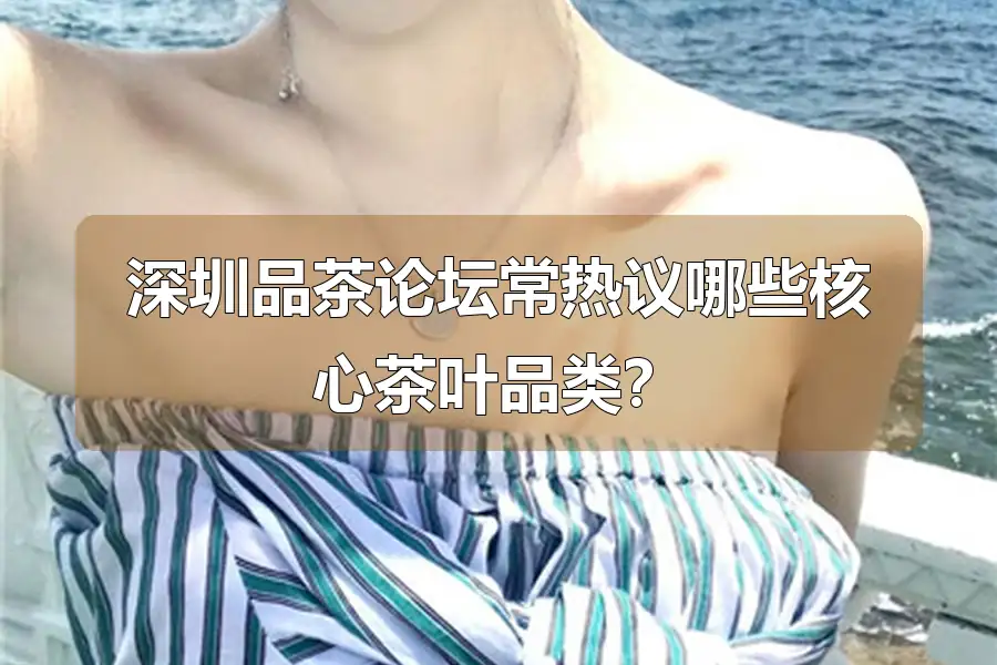 深圳品茶论坛常热议哪些核心茶叶品类？