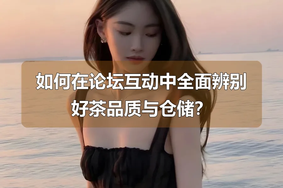 如何在论坛互动中全面辨别好茶品质与仓储？